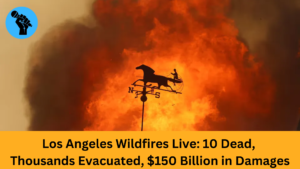 Los Angeles Wildfires Live: 10 Dead, Thousands Evacuated, $150 Billion in Damages