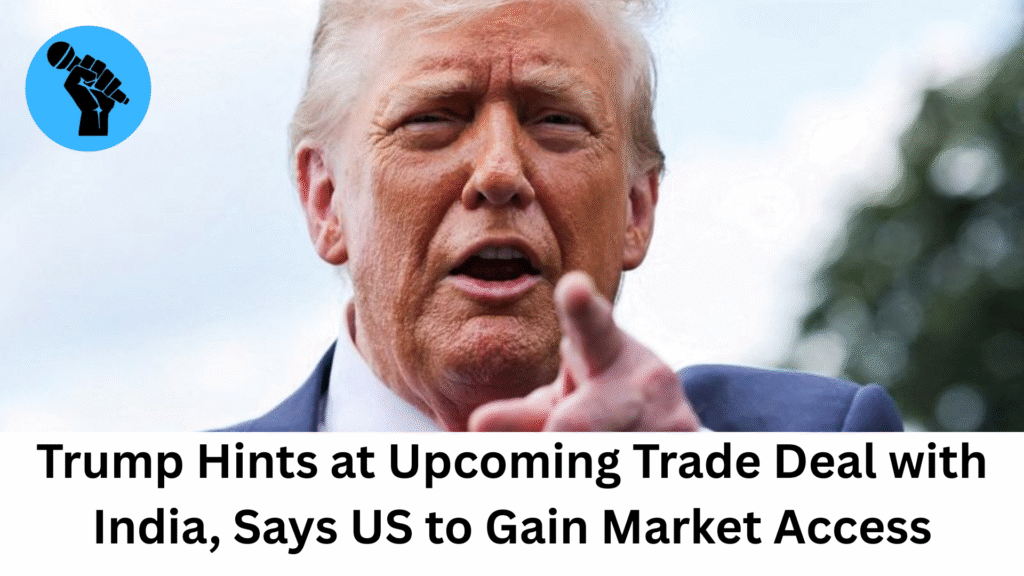 Trump Hints at Upcoming Trade Deal with India, Says US to Gain Market Access